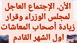 الأن . الاجتماع العاجل لمجلس الوزراء وقرار زيادة أصحاب المعاشات أول الشهر القادم