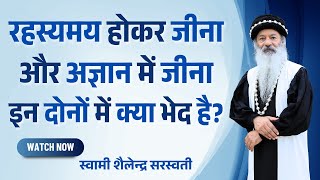 रहस्यमय होकर जीना और अज्ञान में जीना इन दोनों में क्या भेद है ? स्वामी शैलेन्द्र सरस्वती