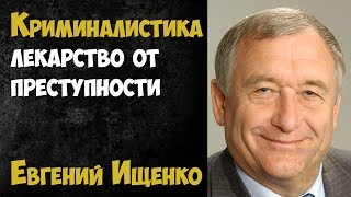 Криминалистика — лекарство от преступности. Евгений Ищенко