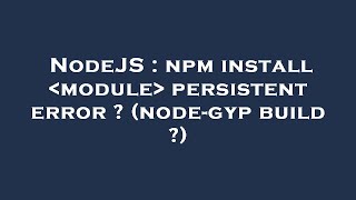 NodeJS : npm install module persistent error ? (node-gyp build ?)