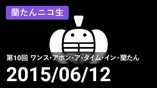 【蘭生｜蘭たん生放送】第10回 ワンス・アポン・ア・タイム・イン・蘭たん【2015/06/12】