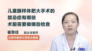 儿童腺样体肥大手术的禁忌症有哪些 术前需要做哪些检查 崔鲁佳 北京中医药大学东方医院