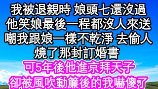 我被退親時 娘頭七還沒過，他笑娘最後一程都沒人來送，嘲我會跟娘一樣不乾淨的去偷人，燒了那封訂婚書 留我自生自滅，可5年後他進京拜天子，卻被風吹動簾後的我嚇傻了| #為人處世#生活經驗#情感故事#養老