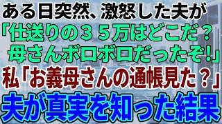 【スカッと感動】ある日突然、激怒した夫が「毎月渡している仕送りの35万はどこだ！母さんボロボロだったぞ！」私「お義母さんの通帳見た？」夫「え？通帳？」夫が真実を知った結果