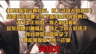 《妻子参加完葬礼后，怀上了别人的孩子》结婚五年的妻子为了参加白月光的葬礼，请了半年的假。我去机场接机，却发现她小腹隆起，怀上了别人的孩子。我问她是不是怀孕了，她却狠狠扇了我一巴掌。