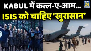 Kabul में कत्ल-ए-आम…ISIS को चाहिए ‘खुरासान’…तालिबान को चाहिए Afghanistan !