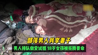 全村男人共享18岁女人，每晚男人排队婚前试爱，女孩被折腾的死去活来，只期望男人没有结过婚，女孩没有选择的权利