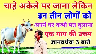 चाहे अकेले रहकर मर जाना लेकिन इन तीन लोगों को अपने घर कभी मत बुलाना! एक गाय की ज्ञानवर्धक 3 बातें।