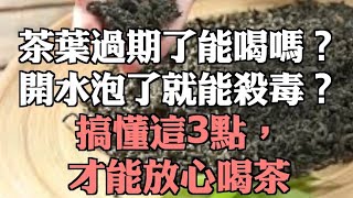 茶葉過期了能喝嗎？開水泡了就能殺毒？搞懂這3點，才能放心喝茶