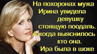 На похоронах мужа Ирина увидела девушку стоящую поодаль. А когда выяснилось кто она. Ира была в шоке