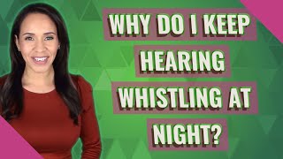 Why do I keep hearing whistling at night?