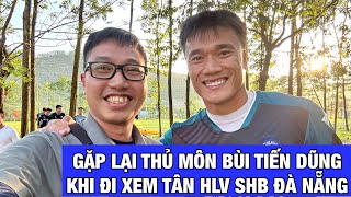 Gặp lại thủ môn Bùi Tiến Dũng khi đến TTBĐ của CLB SHB Đà Nẵng trong ngày ra mắt tân HLV Lê Đức Tuấn