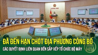 Đã đến hạn chót địa phương công bố các quyết định liên quan đến sắp xếp tổ chức bộ máy