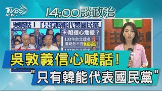 【說政治】吳敦義信心喊話！　「只有韓能代表國民黨」