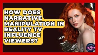 How Does Narrative Manipulation In Reality TV Influence Viewers? - The Reality Radar