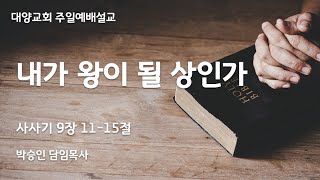 2024년 3월 24일 종려주일예배 설교 | 내가 왕이 될 상인가 | 삿 9:11-15 | 박승인 목사 | 대양교회 주일예배 설교