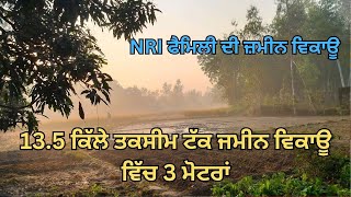 NRI ਫੈਮਿਲੀ ਦੀ ਜ਼ਮੀਨ ਵਿਕਾਊ -13.5 ਕਿੱਲੇ ਤਕਸੀਮ ਟੱਕ ਜਮੀਨ ਵਿਕਾਊ ਵਿੱਚ 3 ਮੋਟਰਾਂ