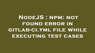 NodeJS : npm: not found error in gitlab-ci.yml file while executing test cases