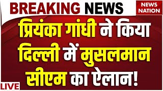 Priyanka Gandhi Announced Delhi CM Face: प्रियंका गांधी ने किया दिल्ली में मुसलमान सीएम का ऐलान!