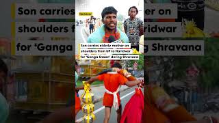 Son carries elderly mother on shoulders from UP to Haridwar for ‘Ganga Snaan’ during Shravana