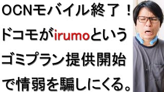 【悲報】OCNモバイルが急遽終了し、ドコモからirumoというゴミプランが同時提供される件について戯れ言を語る。