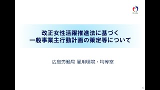 【広島労働局】解説動画１ 改正女性活躍推進法に基づく一般事業主行動計画の策定等について＜前編＞　前説（女性活躍の現状）/ １ 一般事業主行動計画の策定等と情報公表について