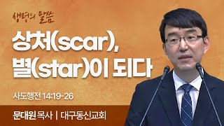 상처(scar), 별(star)이 되다 (사도행전 14:19-26) | 문대원 목사 | 대구동신교회 | 생명의 말씀