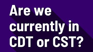 Are we currently in CDT or CST?