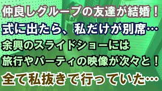 【修羅場】仲良しグループの友達が結婚！式に出たら、私だけが別席…余興のスライドショーには旅行やパーティの映像が次々と！全て私抜きで行っていた…