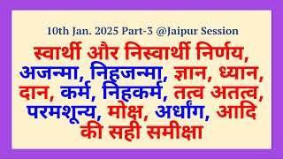 स्वार्थी और निस्वार्थी निर्णय II अजन्मा और निहजन्मा II मोक्ष, 10th JAN. 2025, Jaipur Session, PART-3