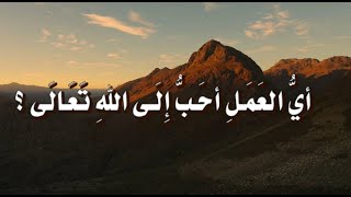 أيُّ العَمَلِ أحَبُّ إِلَى اللهِ تَعَالَى