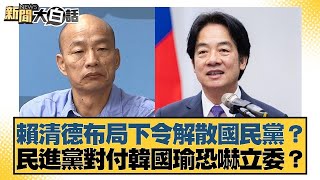 賴清德布局下令解散國民黨？民進黨對付韓國瑜恐嚇立委？【新聞大白話】20241027-7｜謝寒冰 李明賢 施正鋒@tvbstalk