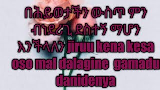 በሕይወታችን ውስጥ ምን ብነደሪጊ ደስተኝ ማሆን እንችላለን jiruu kena kesa oso mal dalagine  gamadu danidenya