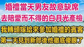 婚禮當天男友故意缺席，去陪愛而不得的白月光產檢，我轉頭嫁給來參加婚禮的賓客，第二天見到新郎後他徹底傻眼了#情感故事 #生活經驗 #為人處世 #两性情感 #家庭 #家庭故事