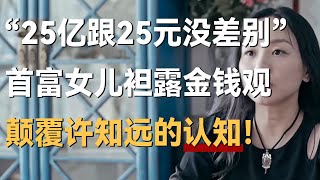 “25亿对我来说就是25元”首富女儿袒露金钱观，颠覆许知远的认知！