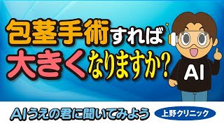 【包茎手術すれば大きくなりますか？】AIうえの君に聞いてみよう