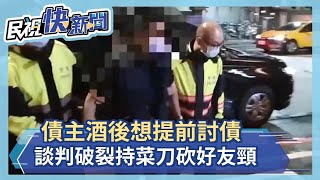 債主酒後想提前討債 談判破裂持菜刀砍好友頸－民視新聞