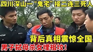 四川深山一“鬼宅”接二连三死人!背后真相震惊全国,男子弑母杀女埋祖坟【人间故事会】