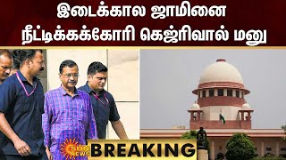 BREAKING | இடைக்கால ஜாமினை நீட்டிக்கக்கோரி கெஜ்ரிவால் மனு | Arvind Kejriwal | Sun News