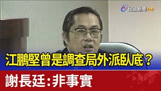 江鵬堅曾是調查局外派臥底？ 謝長廷：非事實