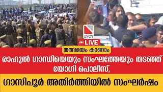 രാ​ഹുൽ ​ഗാന്ധിയെയും സംഘത്തേയും തടഞ്ഞ് യോ​ഗി പൊലീസ്, ഗാസിപൂർ അതി‍ർത്തിയി‌ൽ സംഘർഷം | തത്സമയം  | Live |