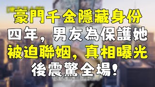 豪門千金隱藏身份四年，男友為保護她被迫聯姻，真相曝光後震驚全場！