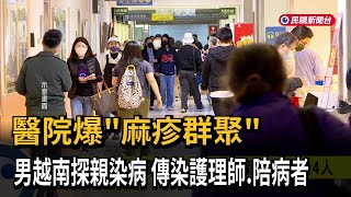 醫院爆「麻疹群聚」 男越南探親染病 傳染護理師.陪病者－民視新聞