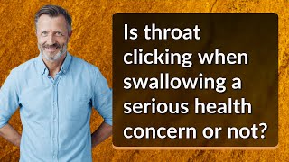 Is throat clicking when swallowing a serious health concern or not?