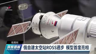 俄自建太空站ROSS模型首度亮相 朝退出ISS邁步｜20220821 全球現場深度週報