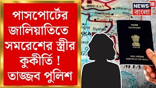 Passport Scam :পাসপোর্টের জালিয়াতির কারবার বাংলাদেশেও ! ধৃত সমরেশের স্ত্রীর কুকীর্তিতে তাজ্জব পুলিশ