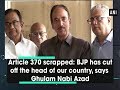 Article 370 scrapped: BJP has cut off the head of our country, says Ghulam Nabi Azad