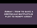 Array : How to save a greyscale matplotlib plot to numpy array