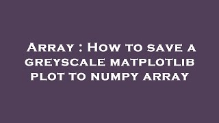 Array : How to save a greyscale matplotlib plot to numpy array