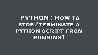 PYTHON : How to stop/terminate a python script from running?